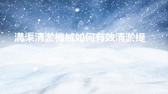 溝渠清淤機械如何有效清淤提升水體環(huán)境質量？揭秘清淤技術的終極秘訣！